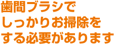 歯間ブラシで
しっかりお掃除をする必要があります